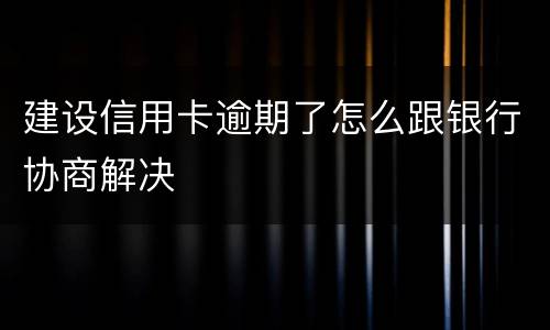 建设信用卡逾期了怎么跟银行协商解决