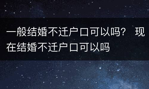 一般结婚不迁户口可以吗？ 现在结婚不迁户口可以吗