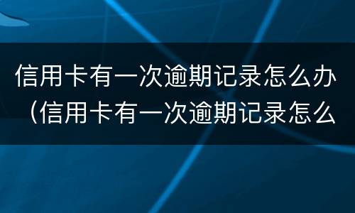 信用卡有一次逾期记录怎么办（信用卡有一次逾期记录怎么办之后还完了）