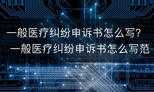 一般医疗纠纷申诉书怎么写？ 一般医疗纠纷申诉书怎么写范文