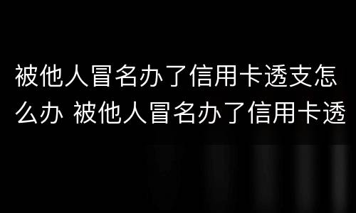 被他人冒名办了信用卡透支怎么办 被他人冒名办了信用卡透支怎么办理