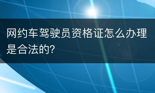 网约车驾驶员资格证怎么办理是合法的？