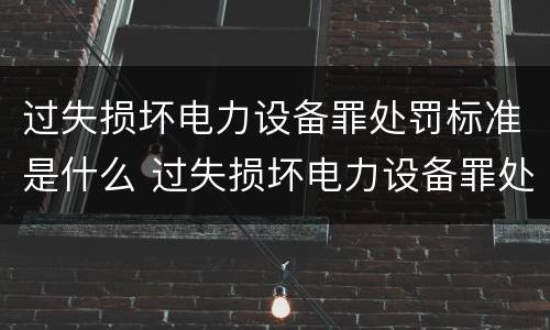 过失损坏电力设备罪处罚标准是什么 过失损坏电力设备罪处罚标准是什么样的