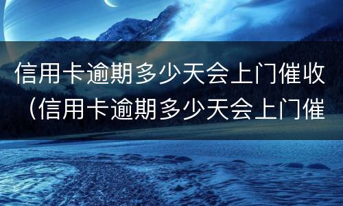 信用卡逾期多少天会上门催收（信用卡逾期多少天会上门催收电话）