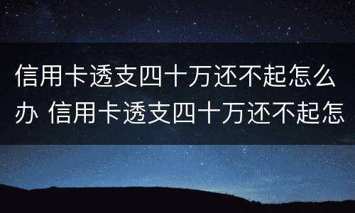 信用卡透支四十万还不起怎么办 信用卡透支四十万还不起怎么办呢
