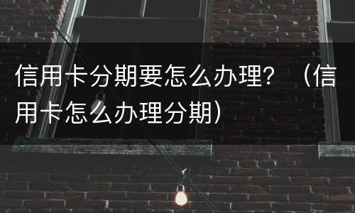 信用卡分期要怎么办理？（信用卡怎么办理分期）