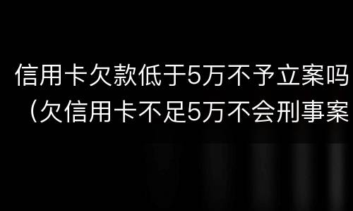 信用卡欠款低于5万不予立案吗（欠信用卡不足5万不会刑事案件）