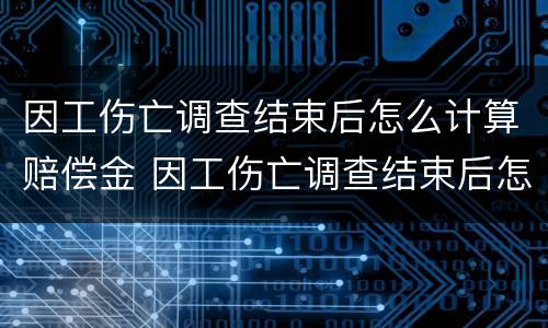 因工伤亡调查结束后怎么计算赔偿金 因工伤亡调查结束后怎么计算赔偿金的
