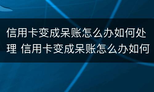 信用卡变成呆账怎么办如何处理 信用卡变成呆账怎么办如何处理呢