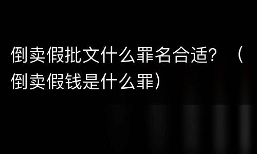倒卖假批文什么罪名合适？（倒卖假钱是什么罪）