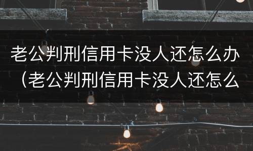 老公判刑信用卡没人还怎么办（老公判刑信用卡没人还怎么办理）