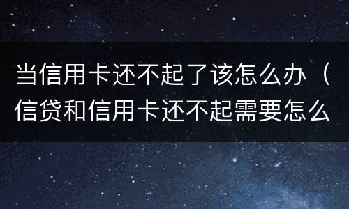 当信用卡还不起了该怎么办（信贷和信用卡还不起需要怎么办）
