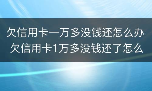 欠信用卡一万多没钱还怎么办 欠信用卡1万多没钱还了怎么办