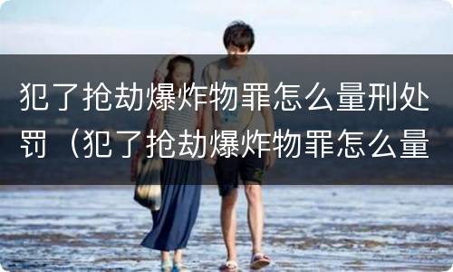 犯了抢劫爆炸物罪怎么量刑处罚（犯了抢劫爆炸物罪怎么量刑处罚）