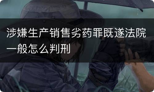 涉嫌生产销售劣药罪既遂法院一般怎么判刑