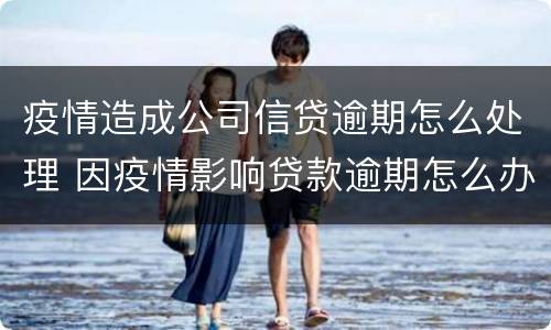 疫情造成公司信贷逾期怎么处理 因疫情影响贷款逾期怎么办