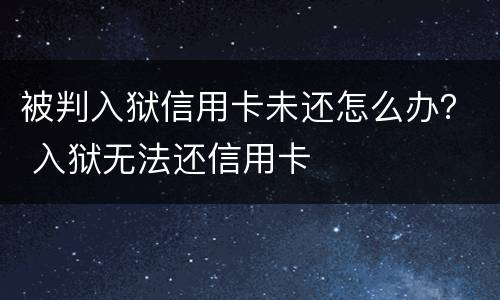 被判入狱信用卡未还怎么办？ 入狱无法还信用卡