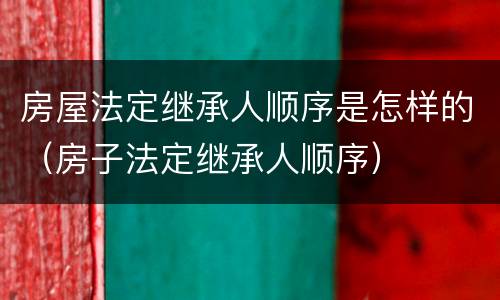 房屋法定继承人顺序是怎样的（房子法定继承人顺序）