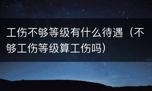 工伤不够等级有什么待遇（不够工伤等级算工伤吗）
