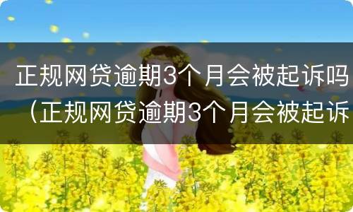 正规网贷逾期3个月会被起诉吗（正规网贷逾期3个月会被起诉吗）