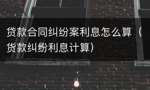 贷款合同纠纷案利息怎么算（货款纠纷利息计算）