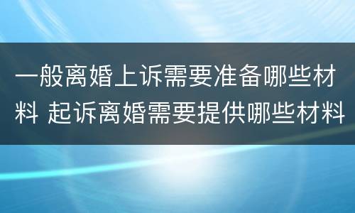 一般离婚上诉需要准备哪些材料 起诉离婚需要提供哪些材料
