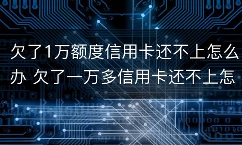 欠了1万额度信用卡还不上怎么办 欠了一万多信用卡还不上怎么办