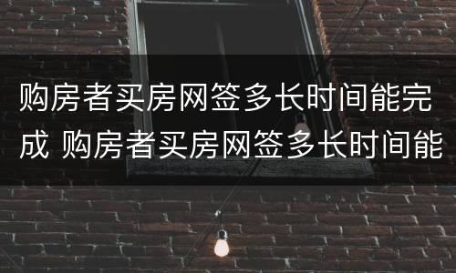 购房者买房网签多长时间能完成 购房者买房网签多长时间能完成备案
