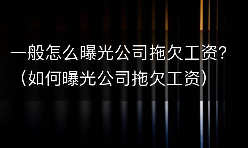 一般怎么曝光公司拖欠工资？（如何曝光公司拖欠工资）