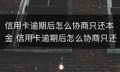 信用卡逾期后怎么协商只还本金 信用卡逾期后怎么协商只还本金后要注销卡吗