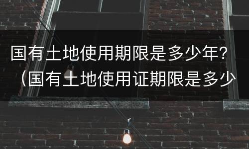 国有土地使用期限是多少年？（国有土地使用证期限是多少年）