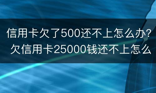 信用卡欠了500还不上怎么办？ 欠信用卡25000钱还不上怎么办