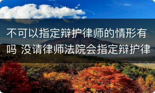 不可以指定辩护律师的情形有吗 没请律师法院会指定辩护律师吗