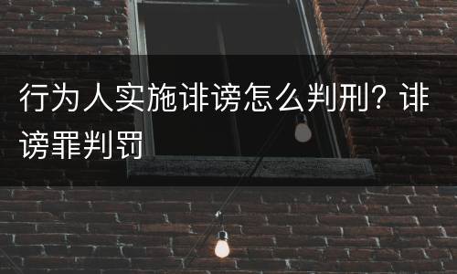 行为人实施诽谤怎么判刑? 诽谤罪判罚