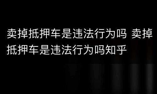 卖掉抵押车是违法行为吗 卖掉抵押车是违法行为吗知乎