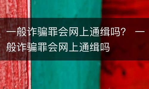一般诈骗罪会网上通缉吗？ 一般诈骗罪会网上通缉吗