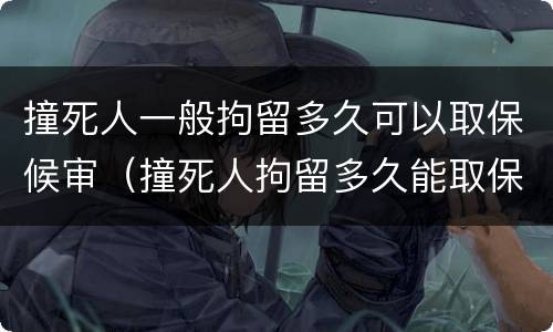 撞死人一般拘留多久可以取保候审（撞死人拘留多久能取保候审）