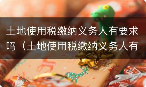 土地使用税缴纳义务人有要求吗（土地使用税缴纳义务人有要求吗知乎）
