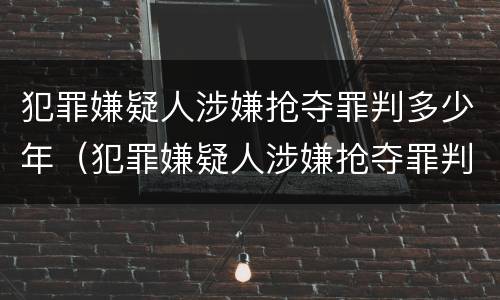 犯罪嫌疑人涉嫌抢夺罪判多少年（犯罪嫌疑人涉嫌抢夺罪判多少年刑期）