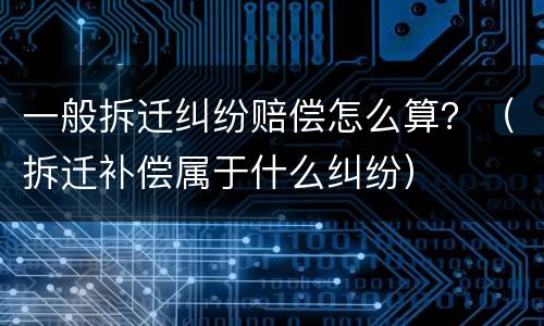 一般拆迁纠纷赔偿怎么算？（拆迁补偿属于什么纠纷）