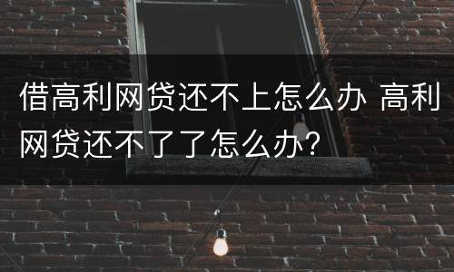 借高利网贷还不上怎么办 高利网贷还不了了怎么办?