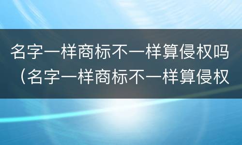 名字一样商标不一样算侵权吗（名字一样商标不一样算侵权吗知乎）