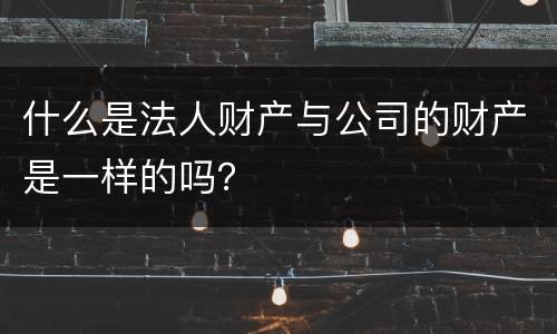什么是法人财产与公司的财产是一样的吗？