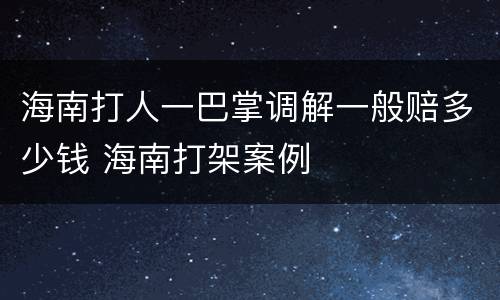 海南打人一巴掌调解一般赔多少钱 海南打架案例