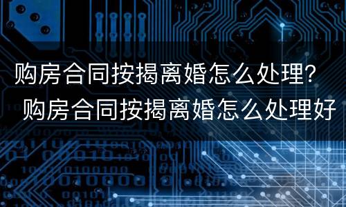 购房合同按揭离婚怎么处理？ 购房合同按揭离婚怎么处理好
