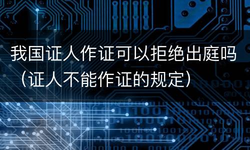 我国证人作证可以拒绝出庭吗（证人不能作证的规定）