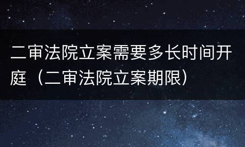 二审法院立案需要多长时间开庭（二审法院立案期限）