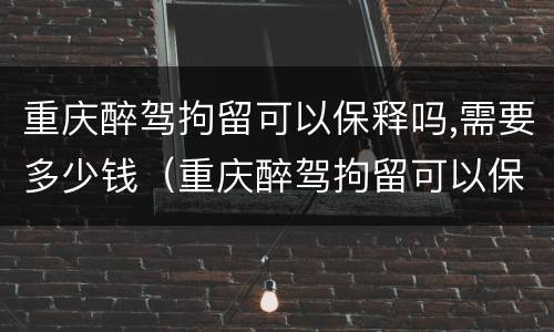 重庆醉驾拘留可以保释吗,需要多少钱（重庆醉驾拘留可以保释吗,需要多少钱一天）