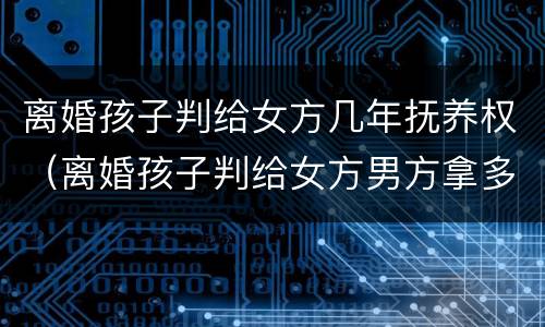 离婚孩子判给女方几年抚养权（离婚孩子判给女方男方拿多少抚养费）