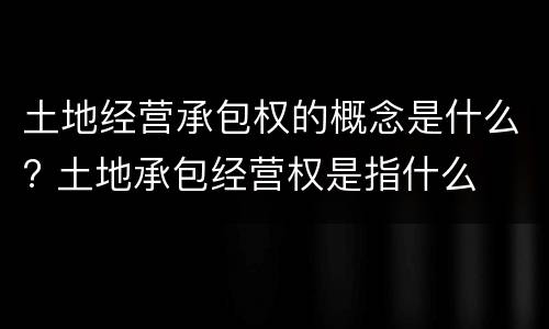 土地经营承包权的概念是什么? 土地承包经营权是指什么